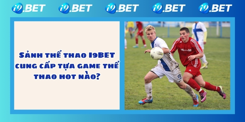 Sảnh thể thao I9BET cung cấp tựa game thể thao hot nào?